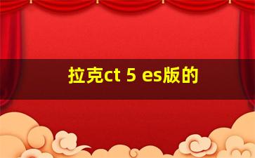 拉克ct 5 es版的